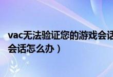 vac无法验证您的游戏会话什么意思（vac无法验证您的游戏会话怎么办）
