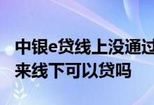中银e贷线上没通过线下能通过吗 线上贷不出来线下可以贷吗
