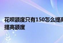 花呗额度只有150怎么提高额度 我卡的额度不够用 怎样申请提高额度