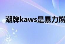 潮牌kaws是暴力熊吗（潮牌kaws怎么读）