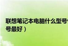 联想笔记本电脑什么型号性能最好（联想笔记本电脑什么型号最好）