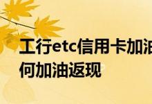 工行etc信用卡加油有返现 工行etc信用卡如何加油返现