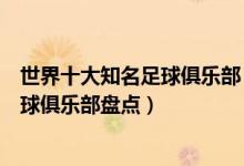 世界十大知名足球俱乐部（世界著名足球俱乐部排名顶级足球俱乐部盘点）