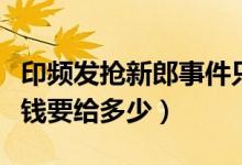 印频发抢新郎事件只因新娘给不起嫁妆（嫁妆钱要给多少）