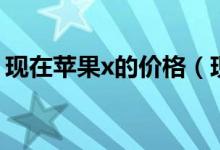 现在苹果x的价格（现在苹果x价格是多少钱）