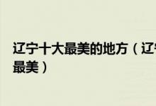 辽宁十大最美的地方（辽宁十大最美景点辽宁什么旅游景点最美）