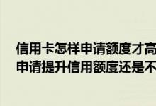信用卡怎样申请额度才高 信用卡已经用了一年多了 为什么申请提升信用额度还是不能通过呢