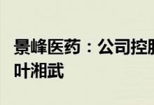 景峰医药：公司控股股东、实际控制人恢复为叶湘武