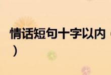 情话短句十字以内（情话短句十字以内有什么）