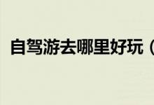 自驾游去哪里好玩（2022春节自驾游推荐）