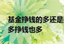 基金挣钱的多还是赔钱的多 基金是不是投入多挣钱也多