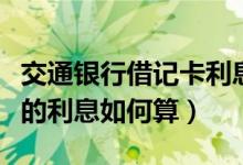 交通银行借记卡利息是多少（交通银行信用卡的利息如何算）