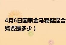 4月6日国泰金马稳健混合近三月以来涨了多少（基金前端申购费是多少）