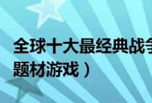 全球十大最经典战争题材游戏盘点（十大战争题材游戏）