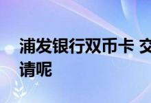 浦发银行双币卡 交行银联普卡双币版怎么申请呢