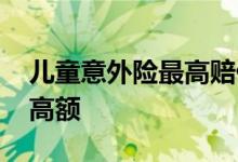 儿童意外险最高赔付标准 儿童意外险赔付最高额