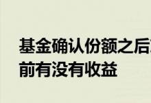 基金确认份额之后就有收益吗 基金确认份额前有没有收益
