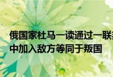 俄国家杜马一读通过一联邦刑法修正案如俄公民在武装冲突中加入敌方等同于叛国