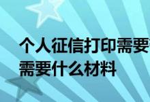 个人征信打印需要带什么资料 个人征信打印需要什么材料