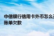 中信银行信用卡外币怎么开通 中信银行信用卡如何还款外币账单欠款