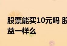 股票能买10元吗 股票买10元跟100元股票收益一样么