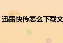 迅雷快传怎么下载文件（迅雷快传怎么使用）