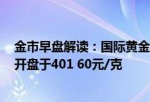 金市早盘解读：国际黄金开盘价1951 51美元/盎司 黄金td开盘于401 60元/克