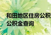 和田地区住房公积金查询 和田地区个人住房公积金查询