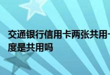 交通银行信用卡两张共用一个额度 两张信用卡同一个银行额度是共用吗