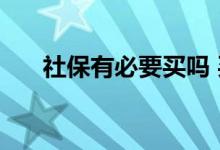 社保有必要买吗 买了社保有什么好处 
