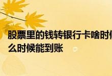 股票里的钱转银行卡啥时候到账 把股票里的钱转到银行卡什么时候能到账