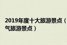 2019年度十大旅游景点（2019旅游景点排行榜2019最高人气旅游景点）