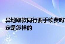 异地取款同行要手续费吗? 同行异地取款要手续费吗 有关规定是怎样的