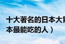 十大著名的日本大胃王（日本大胃王排行榜日本最能吃的人）