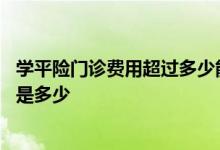 学平险门诊费用超过多少能报销 学平险门诊报销范围和额度是多少