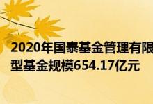 2020年国泰基金管理有限公司基金总规模4043.08亿元混合型基金规模654.17亿元
