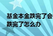 基金本金跌完了会扣自己的钱吗 基金里的钱跌完了怎么办