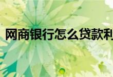 网商银行怎么贷款利率高 网商银行怎么贷款