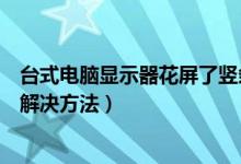 台式电脑显示器花屏了竖条（电脑开机花屏有竖条的原因及解决方法）