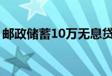 邮政储蓄10万无息贷款（办理的条件是什么）