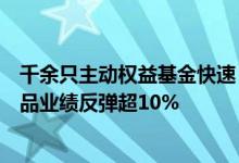 千余只主动权益基金快速“回血”多位知名基金经理管理产品业绩反弹超10%