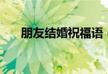朋友结婚祝福语（朋友结婚如何祝福）