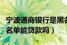 宁波通商银行是黑名单吗（宁波银行信用卡黑名单能贷款吗）