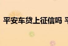 平安车贷上征信吗 平安银行车抵贷看征信吗