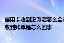 信用卡收到没激活怎么会有账单 信用卡在没激活的情况下能收到账单是怎么回事