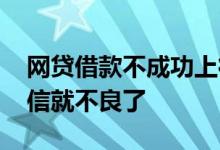 网贷借款不成功上征信吗 借了网贷是不是征信就不良了