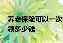 养老保险可以一次性买十五年吗 养老保险能领多少钱 