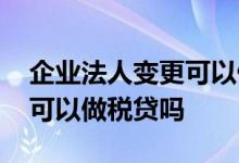 企业法人变更可以做税贷吗 企业法人变更还可以做税贷吗