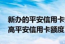 新办的平安信用卡如何提升额度 如何申请提高平安信用卡额度