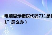 电脑显示错误代码711是什么原因（电脑显示“错误代码711”怎么办）